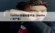 Twitter买播放量平台（twitter 用户量）