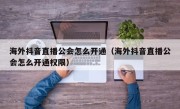 海外抖音直播公会怎么开通（海外抖音直播公会怎么开通权限）