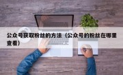 公众号获取粉丝的方法（公众号的粉丝在哪里查看）