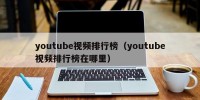 youtube视频排行榜（youtube视频排行榜在哪里）