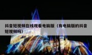 抖音短视频在线观看电脑版（有电脑版的抖音短视频吗）