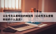 公众号怎么看粉丝的微信号（公众号怎么查看粉丝的个人信息）