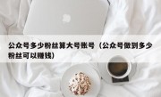 公众号多少粉丝算大号账号（公众号做到多少粉丝可以赚钱）