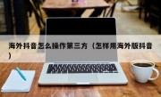 海外抖音怎么操作第三方（怎样用海外版抖音）