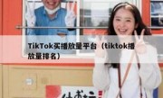 TikTok买播放量平台（tiktok播放量排名）