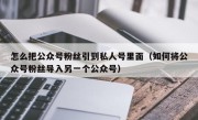 怎么把公众号粉丝引到私人号里面（如何将公众号粉丝导入另一个公众号）