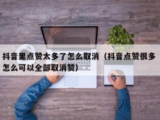 抖音里点赞太多了怎么取消（抖音点赞很多 怎么可以全部取消赞）