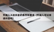 外国人入驻抖音的条件和要求（外国人可以申请抖音吗）