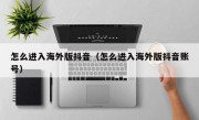 怎么进入海外版抖音（怎么进入海外版抖音账号）