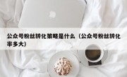 公众号粉丝转化策略是什么（公众号粉丝转化率多大）