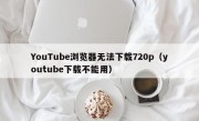 YouTube浏览器无法下载720p（youtube下载不能用）