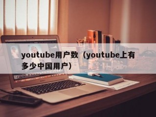 youtube用户数（youtube上有多少中国用户）