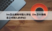 ins怎么删除对他人评论（ins怎么删除自己对别人的评论）