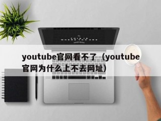 youtube官网看不了（youtube官网为什么上不去网址）