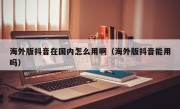 海外版抖音在国内怎么用啊（海外版抖音能用吗）