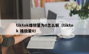 tiktok播放量为0怎么解（tiktok 播放量0）