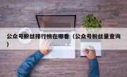 公众号粉丝排行榜在哪看（公众号粉丝量查询）