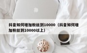 抖音如何增加粉丝到10000（抖音如何增加粉丝到10000以上）