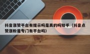 抖音涨赞平台有提示吗是真的吗知乎（抖音点赞涨粉是专门有平台吗）