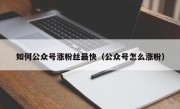 如何公众号涨粉丝最快（公众号怎么涨粉）