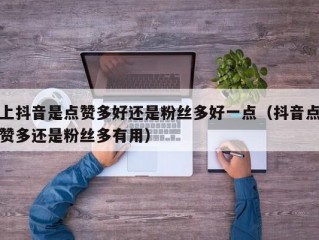 上抖音是点赞多好还是粉丝多好一点（抖音点赞多还是粉丝多有用）