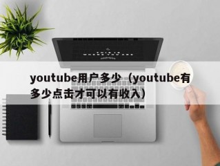 youtube用户多少（youtube有多少点击才可以有收入）