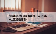 youtube如何观看直播（youtube上直播在哪看）