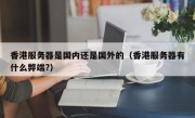 香港服务器是国内还是国外的（香港服务器有什么弊端?）