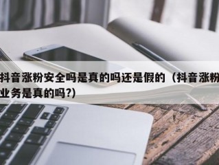 抖音涨粉安全吗是真的吗还是假的（抖音涨粉业务是真的吗?）