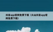 抖音app官网免费下载（火山抖音app官网免费下载）