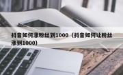 抖音如何涨粉丝到1000（抖音如何让粉丝涨到1000）