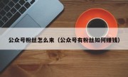 公众号粉丝怎么来（公众号有粉丝如何赚钱）