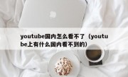 youtube国内怎么看不了（youtube上有什么国内看不到的）