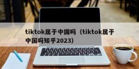 tiktok属于中国吗（tiktok属于中国吗知乎2023）