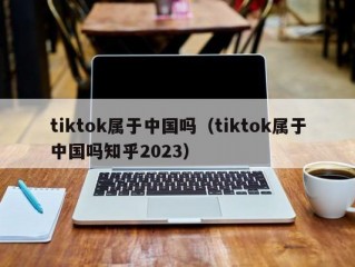 tiktok属于中国吗（tiktok属于中国吗知乎2023）