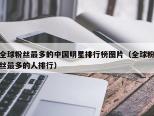 全球粉丝最多的中国明星排行榜图片（全球粉丝最多的人排行）