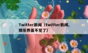 Twitter新闻（twitter新闻,娱乐界面不见了）