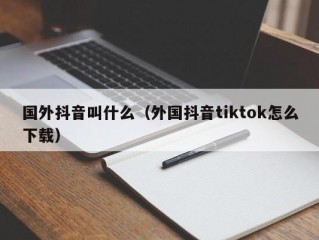 国外抖音叫什么（外国抖音tiktok怎么下载）