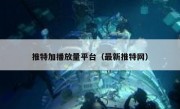 推特加播放量平台（最新推特网）