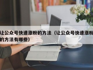 让公众号快速涨粉的方法（让公众号快速涨粉的方法有哪些）