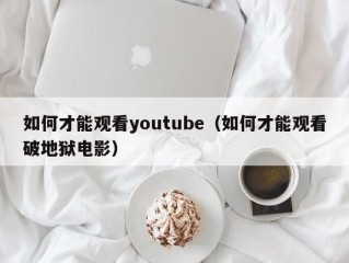 如何才能观看youtube（如何才能观看破地狱电影）