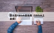 怎么在tiktok卖东西（tiktok上卖货）