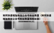 如何快速增加微信公众号粉丝数量（如何快速增加微信公众号粉丝数量和粉丝量）