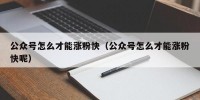 公众号怎么才能涨粉快（公众号怎么才能涨粉快呢）