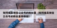 如何提高微信公众号的粉丝量（如何提高微信公众号的粉丝量和收益）