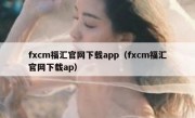 fxcm福汇官网下载app（fxcm福汇官网下载ap）