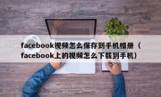 facebook视频怎么保存到手机相册（facebook上的视频怎么下载到手机）