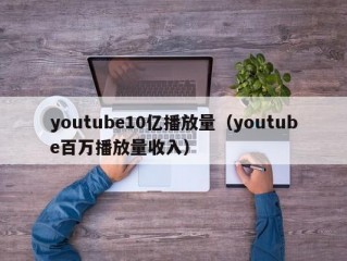 youtube10亿播放量（youtube百万播放量收入）