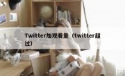 Twitter加观看量（twitter超过）