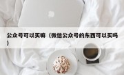 公众号可以买嘛（微信公众号的东西可以买吗）